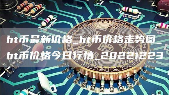 ht币最新价格_ht币价格走势图_ht币价格今日行情_20221223-第1张图片-欧意下载